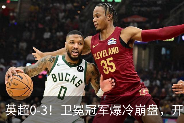 英超0-3！卫冕冠军爆冷崩盘，开局7连胜终结+丢榜首，123年神迹作古